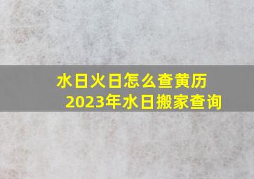 水日火日怎么查黄历 2023年水日搬家查询